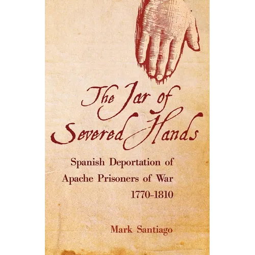Jar of Severed Hands: Spanish Deportation of Apache Prisoners of War, 1770-1810