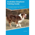 Australian Shepherd Training Guide Australian Shepherd Training Includes: Australian Shepherd Tricks, Socializing, Housetraining, Agility, Obedience, - Paperback