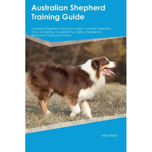 Australian Shepherd Training Guide Australian Shepherd Training Includes: Australian Shepherd Tricks, Socializing, Housetraining, Agility, Obedience, - Paperback