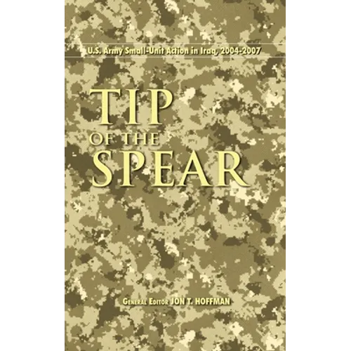 Tip of the Spear: U.S. Army Small Unit Action in Iraq, 2004-2007