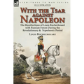 With the Tsar Against Napoleon: the Recollections of Louis Rochechouart with Russian Forces During the Revolutionary & Napoleonic Period
