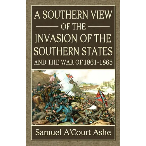 A Southern View of the Invasion of the Southern States and War of 1861-65