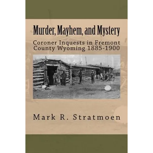Murder, Mayhem, and Mystery: Coroner Inquests in Fremont County Wyoming 1885-1900