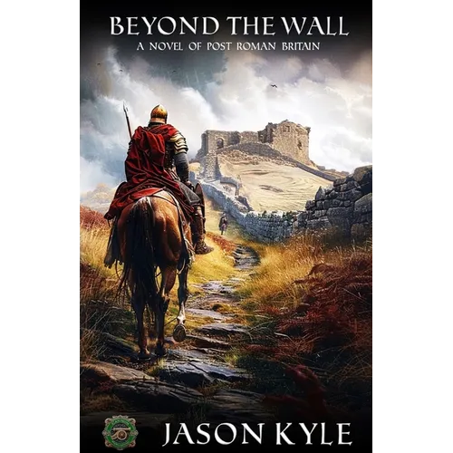 Beyond The Wall: A Novel of Post - Roman Britain
