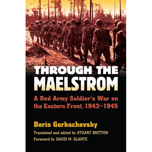 Through the Maelstrom: A Red Army Soldier's War on the Eastern Front, 1942-1945