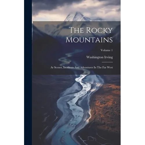 The Rocky Mountains: Ar Scenes, Incidents And Adventures In The Far West; Volume 1