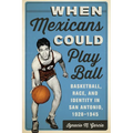 When Mexicans Could Play Ball: Basketball, Race, and Identity in San Antonio, 1928-1945