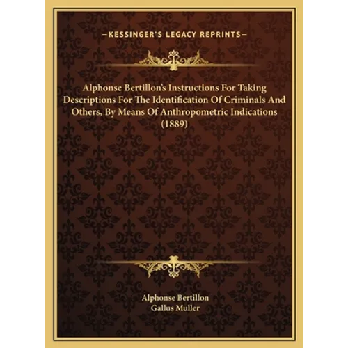 Alphonse Bertillon's Instructions For Taking Descriptions For The Identification Of Criminals And Others, By Means Of Anthropometric Indications (1889
