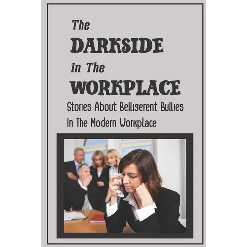 The Darkside In The Workplace: Stories About Belligerent Bullies In The Modern Workplace: How To Work Through Workplace Bullying - Paperback