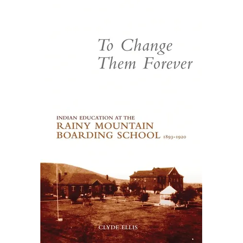 To Change Them Forever: Indian Education at the Rainy Mountain Boarding School, 1893-1920