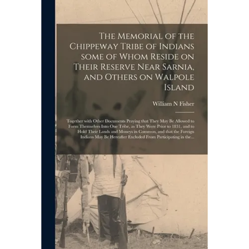 The Memorial of the Chippeway Tribe of Indians Some of Whom Reside on Their Reserve Near Sarnia, and Others on Walpole Island [microform]: Together Wi