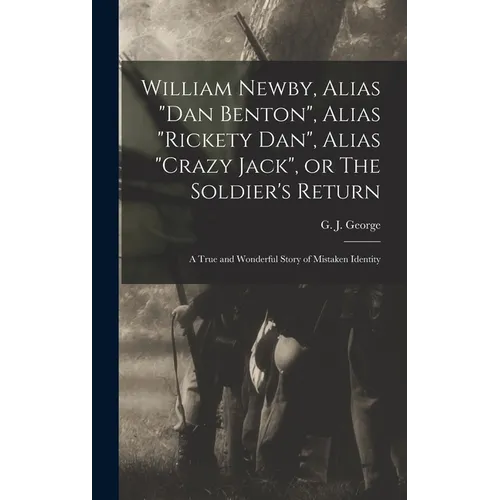 William Newby, Alias "Dan Benton", Alias "Rickety Dan", Alias "Crazy Jack", or The Soldier's Return; a True and Wonderful Story of Mistaken Identity