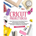Cricut Project Ideas: Master The Cricut to Create Original Projects with Illustrations and Examples. Ultimate Guide for Beginners to Start M - Paperback