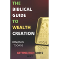The Biblical Guide To Wealth Creation: The Secrets of Getting Rich God's Way
