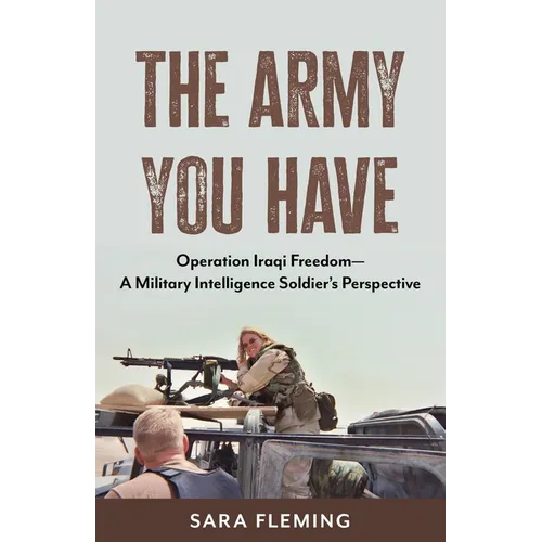 The Army You Have: Operation Iraqi Freedom -- A Military Intelligence Soldier's Perspective - Paperback