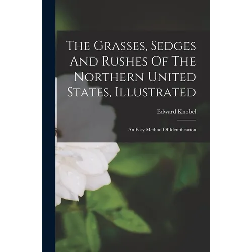 The Grasses, Sedges And Rushes Of The Northern United States, Illustrated: An Easy Method Of Identification