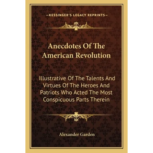 Anecdotes Of The American Revolution: Illustrative Of The Talents And Virtues Of The Heroes And Patriots Who Acted The Most Conspicuous Parts Therein
