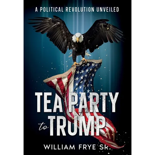 Tea Party to Trump- A Political Revolution Unveiled - Paperback