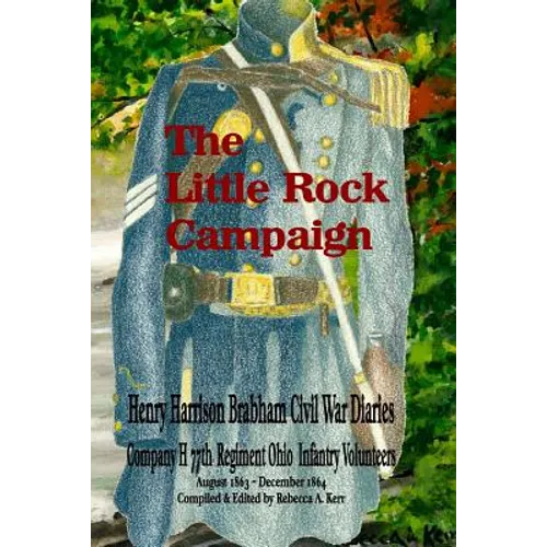 The Little Rock Campaign: Henry Harrison Brabham Civil War Diaries Company H 77th Regimant Ohio Infantry Volunteers August 1863 December 1864