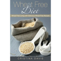 Wheat Free Diet: Wheat Free Living with Delicious Wheat Free Recipes - Paperback