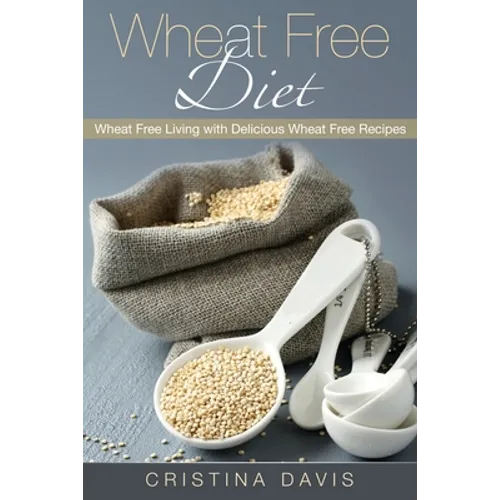 Wheat Free Diet: Wheat Free Living with Delicious Wheat Free Recipes - Paperback