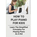 How To Play Piano For Kids: Learn The Simplified Principles For Playing Piano As A Kid: Piano Lesson Books - Paperback