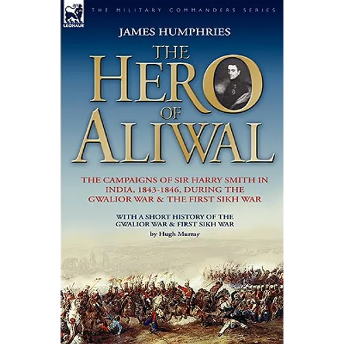 The Hero of Aliwal: the Campaigns of Sir Harry Smith in India, 1843-1846, During the Gwalior War & the First Sikh War