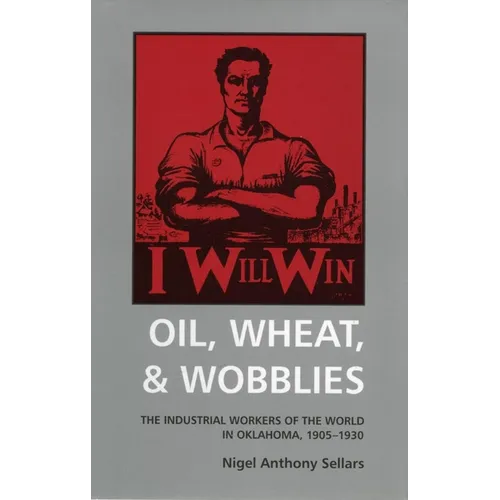 Oil, Wheat, & Wobblies: The Industrial Workers of the World in Oklahoma, 1905-1930