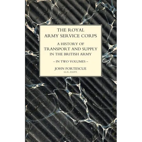 ROYAL ARMY SERVICE CORPS. A HISTORY OF TRANSPORT AND SUPPLY IN THE BRITISH ARMY Volume One