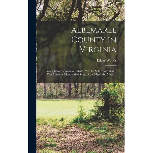Albemarle County in Virginia: Giving Some Account of What It Was by Nature, of What It Was Made by Man, and of Some of the Men Who Made It