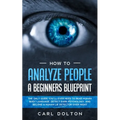 How To Analyze People A Beginners Blueprint: : The Only Guide You'll Ever Need to Read Human Body Language, Detect Dark Psychology, and Become a Human - Paperback