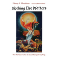Nothing Else Matters: How the Resurrection of Jesus Changes Everything - Paperback