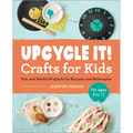 Upcycle It Crafts for Kids Ages 8-12: Fun and Useful Projects to Recycle and Reimagine - Paperback
