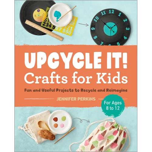 Upcycle It Crafts for Kids Ages 8-12: Fun and Useful Projects to Recycle and Reimagine - Paperback