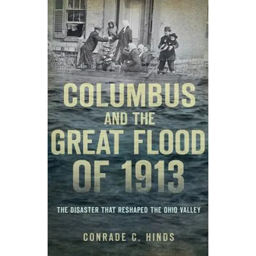 Columbus and the Great Flood of 1913: The Disaster That Reshaped the Ohio Valley