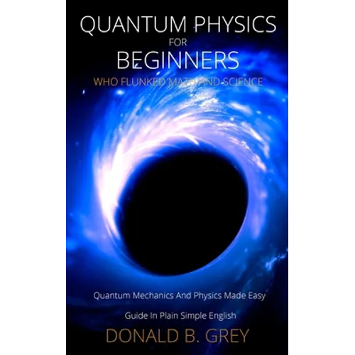 Quantum Physics for Beginners Who Flunked Math And Science: Quantum Mechanics And Physics Made Easy Guide In Plain Simple English - Paperback