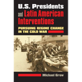 U.S. Presidents and Latin American Interventions: Pursuing Regime Change in the Cold War