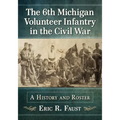 The 6th Michigan Volunteer Infantry in the Civil War: A History and Roster