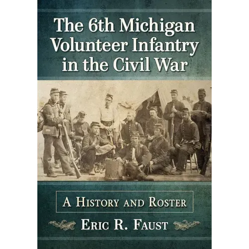 The 6th Michigan Volunteer Infantry in the Civil War: A History and Roster