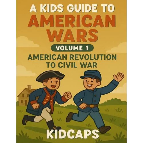 A Kids Guide to American Wars - Volume 1: American Revolution to Civil War