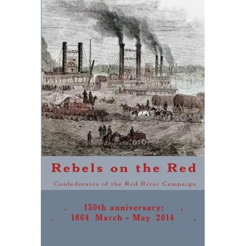 Rebels on the Red: Confederates of the Red River Campaign: 150th anniversary: 1864 March - May 2014 Portraits in Uniform