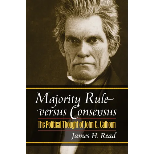 Majority Rule Versus Consensus: The Political Thought of John C. Calhoun