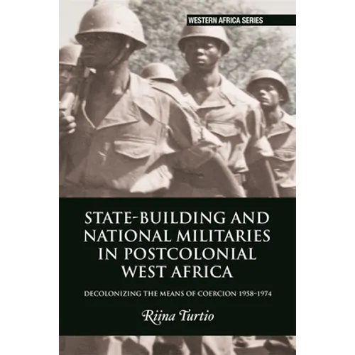 State-Building and National Militaries in Postcolonial West Africa: Decolonizing the Means of Coercion 1958-1974