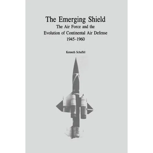 The Emerging Shield: The Air Force and the Evolution of Continental Air Defense, 1945-1960