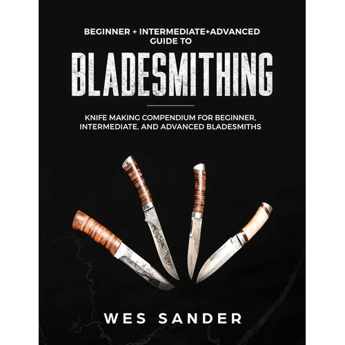 Bladesmithing: Beginner + Intermediate + Advanced Guide to Bladesmithing: Knife Making Compendium for Beginner, Intermediate, and Advanced Bladesmiths - Paperback