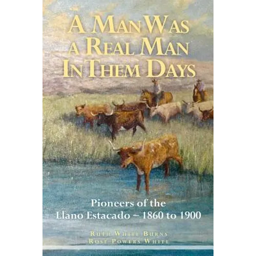 A Man Was a Real Man In Them Days: Pioneers of the Llano Estacado--1860 to 1900