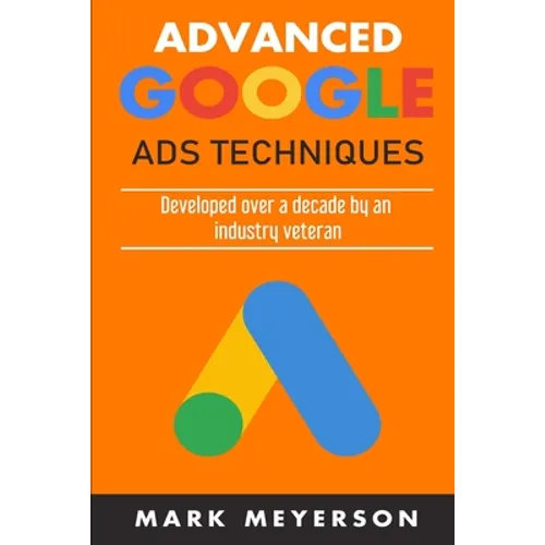 Advanced Google Ads Techniques: Practical walk-throughs for advanced Google Ads practice developed over 10 years by an industry veteran - Paperback