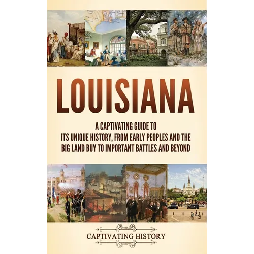 Louisiana: A Captivating Guide to Its Unique History, from Early Peoples and the Big Land Buy to Important Battles and Beyond