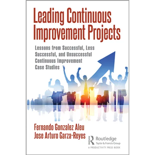 Leading Continuous Improvement Projects: Lessons from Successful, Less Successful, and Unsuccessful Continuous Improvement Case Studies - Hardcover