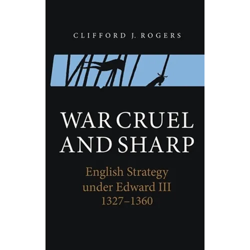 War Cruel and Sharp: English Strategy Under Edward III, 1327-1360
